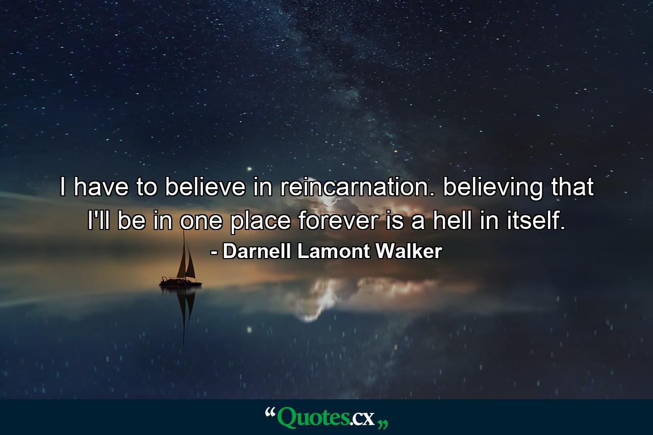 I have to believe in reincarnation. believing that I'll be in one place forever is a hell in itself. - Quote by Darnell Lamont Walker