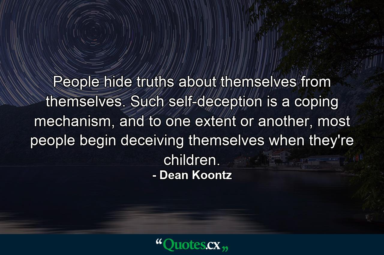 People hide truths about themselves from themselves. Such self-deception is a coping mechanism, and to one extent or another, most people begin deceiving themselves when they're children. - Quote by Dean Koontz