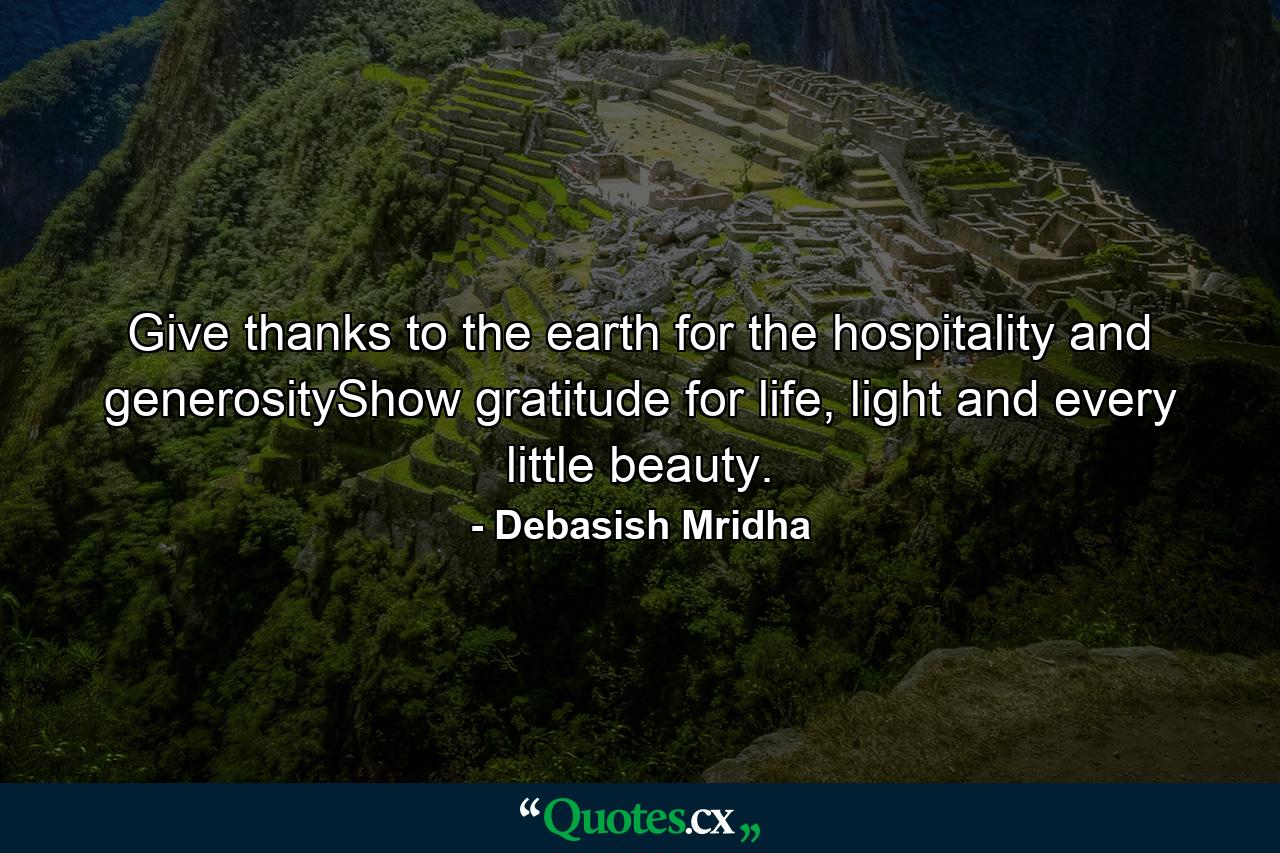 Give thanks to the earth for the hospitality and generosityShow gratitude for life, light and every little beauty. - Quote by Debasish Mridha