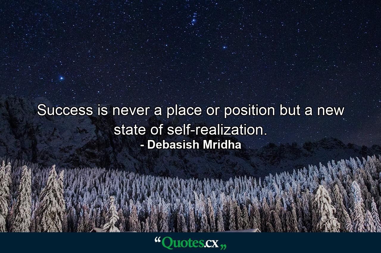 Success is never a place or position but a new state of self-realization. - Quote by Debasish Mridha