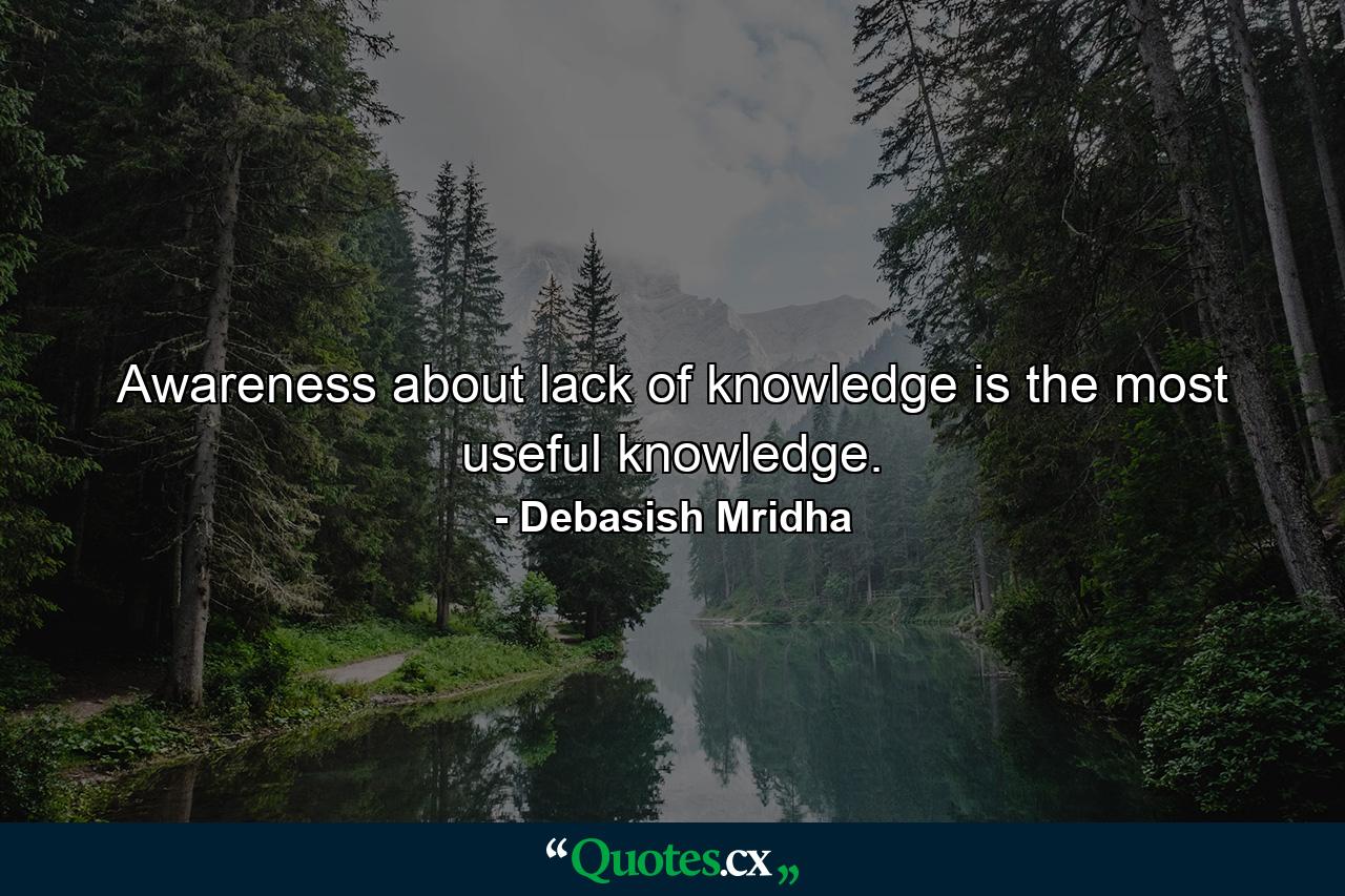 Awareness about lack of knowledge is the most useful knowledge. - Quote by Debasish Mridha