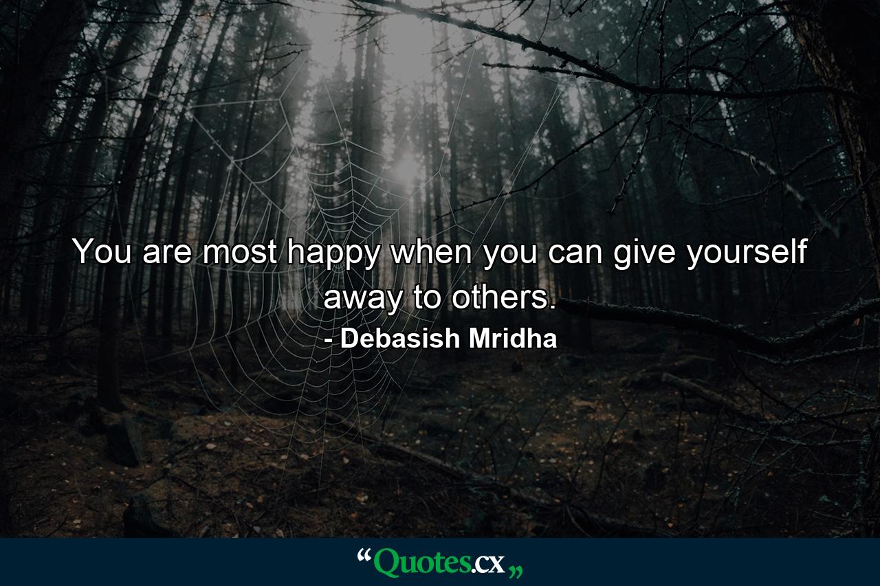 You are most happy when you can give yourself away to others. - Quote by Debasish Mridha