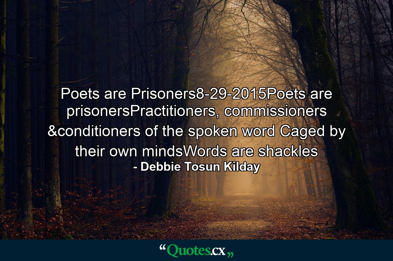 Poets are Prisoners8-29-2015Poets are prisonersPractitioners, commissioners &conditioners of the spoken word Caged by their own mindsWords are shackles - Quote by Debbie Tosun Kilday