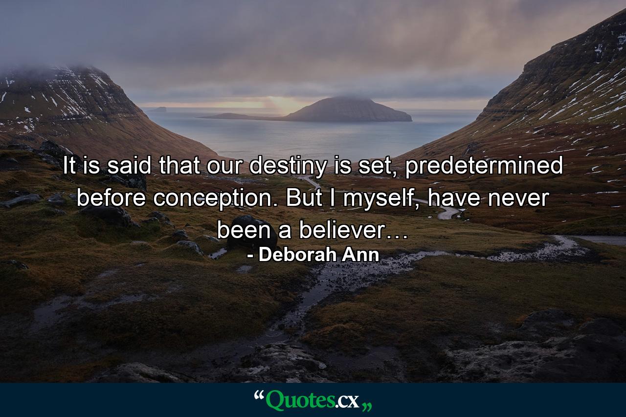 It is said that our destiny is set, predetermined before conception. But I myself, have never been a believer… - Quote by Deborah Ann