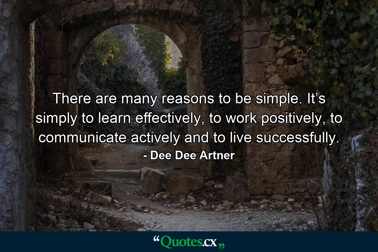 There are many reasons to be simple. It’s simply to learn effectively, to work positively, to communicate actively and to live successfully. - Quote by Dee Dee Artner