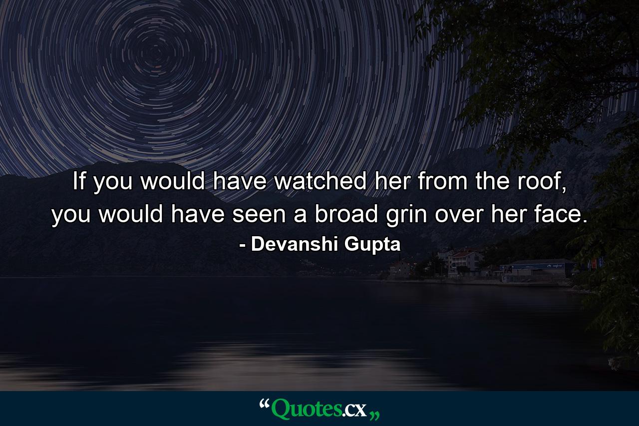 If you would have watched her from the roof, you would have seen a broad grin over her face. - Quote by Devanshi Gupta