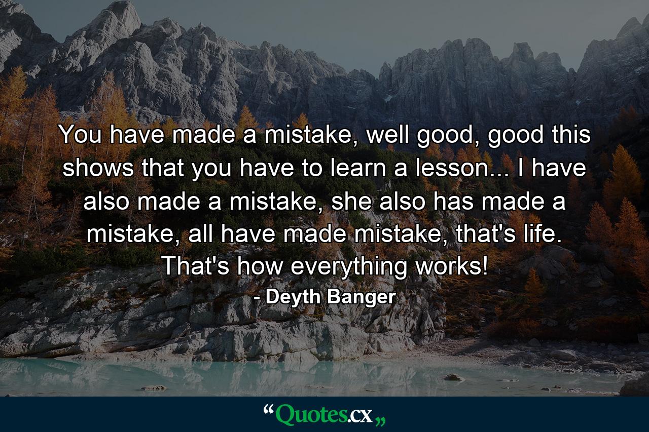 You have made a mistake, well good, good this shows that you have to learn a lesson... I have also made a mistake, she also has made a mistake, all have made mistake, that's life. That's how everything works! - Quote by Deyth Banger