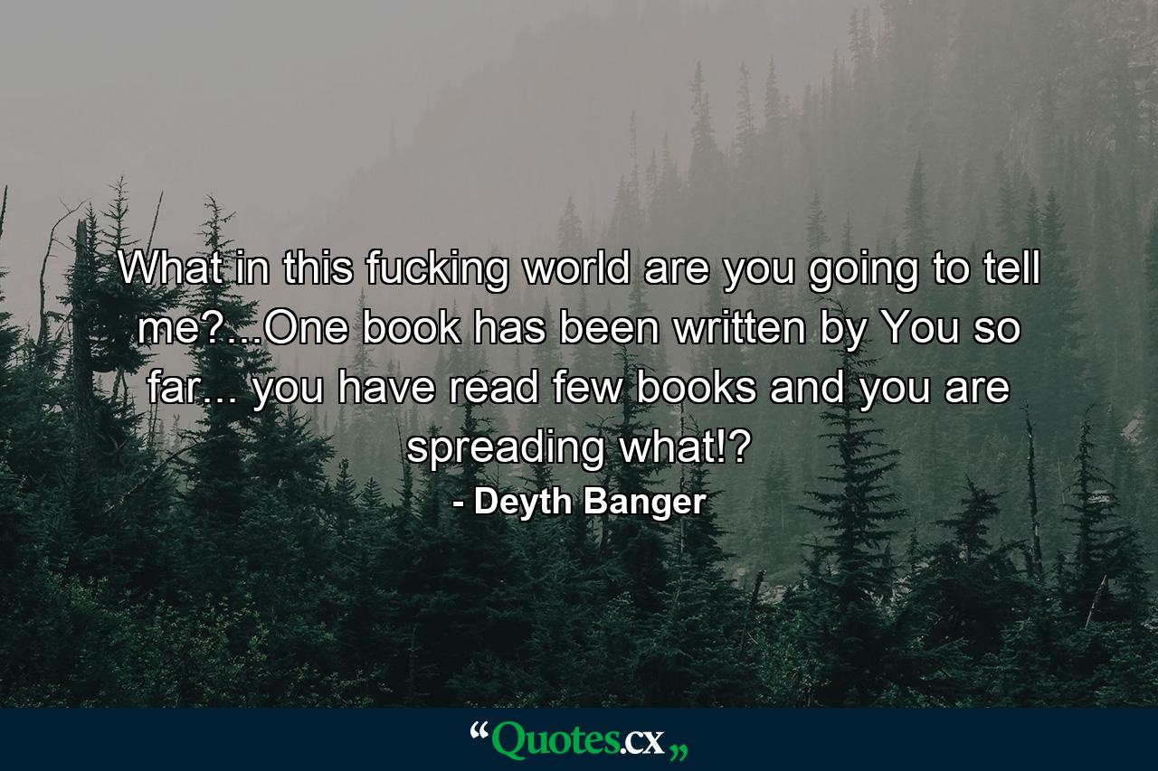 What in this fucking world are you going to tell me?...One book has been written by You so far... you have read few books and you are spreading what!? - Quote by Deyth Banger