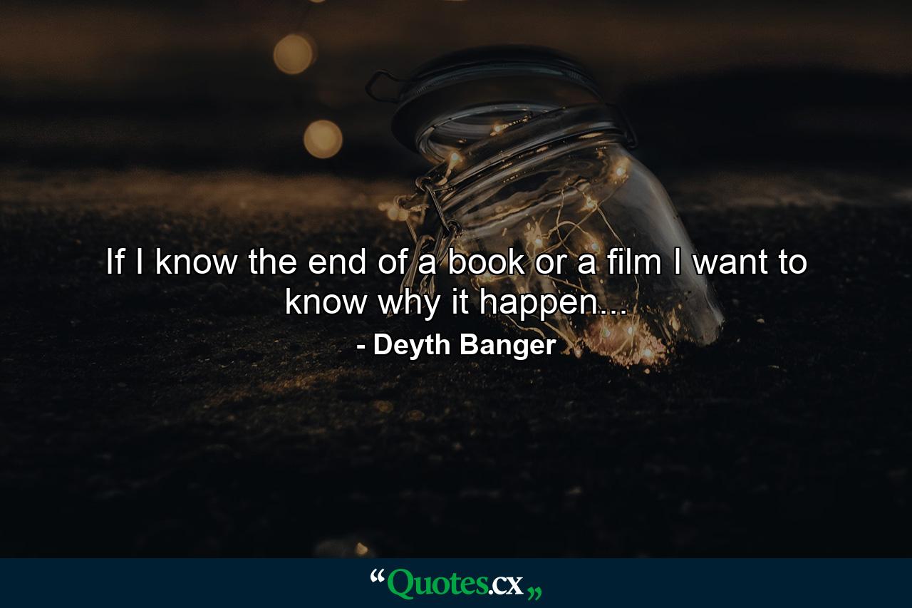 If I know the end of a book or a film I want to know why it happen... - Quote by Deyth Banger