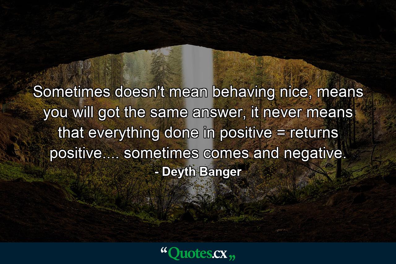 Sometimes doesn't mean behaving nice, means you will got the same answer, it never means that everything done in positive = returns positive.... sometimes comes and negative. - Quote by Deyth Banger