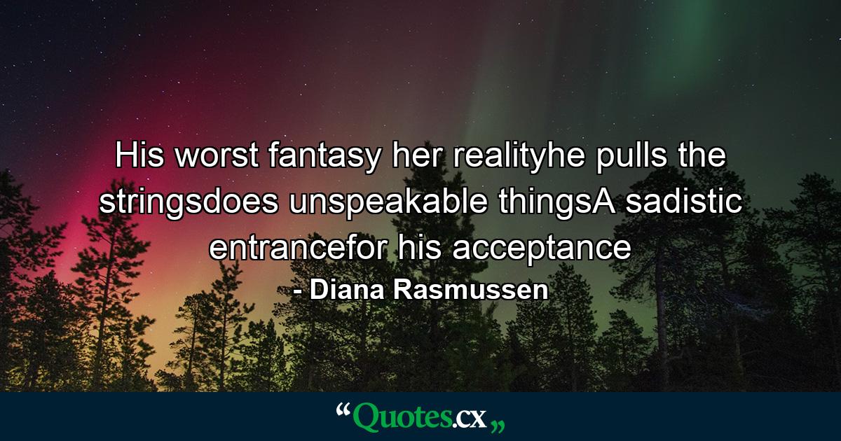 His worst fantasy her realityhe pulls the stringsdoes unspeakable thingsA sadistic entrancefor his acceptance - Quote by Diana Rasmussen