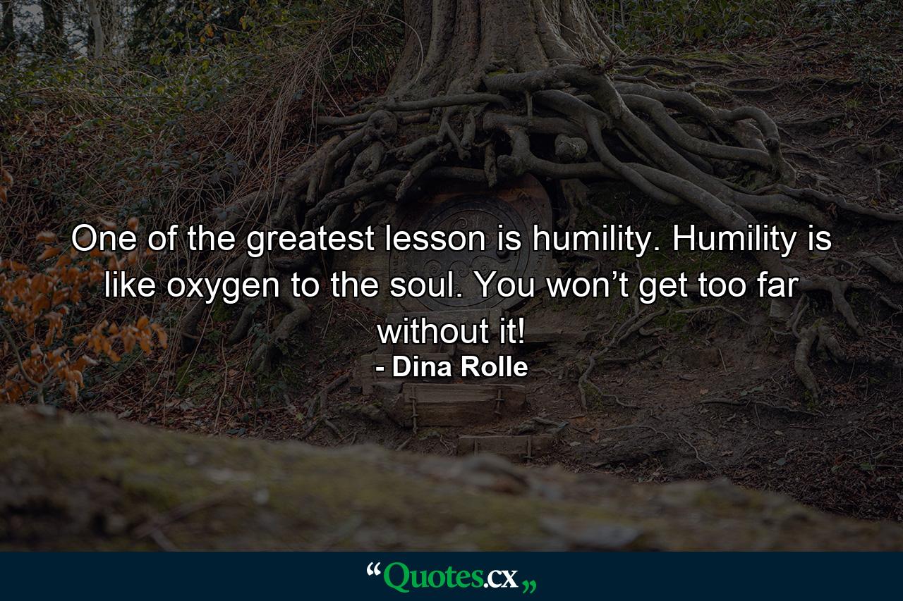 One of the greatest lesson is humility. Humility is like oxygen to the soul. You won’t get too far without it! - Quote by Dina Rolle