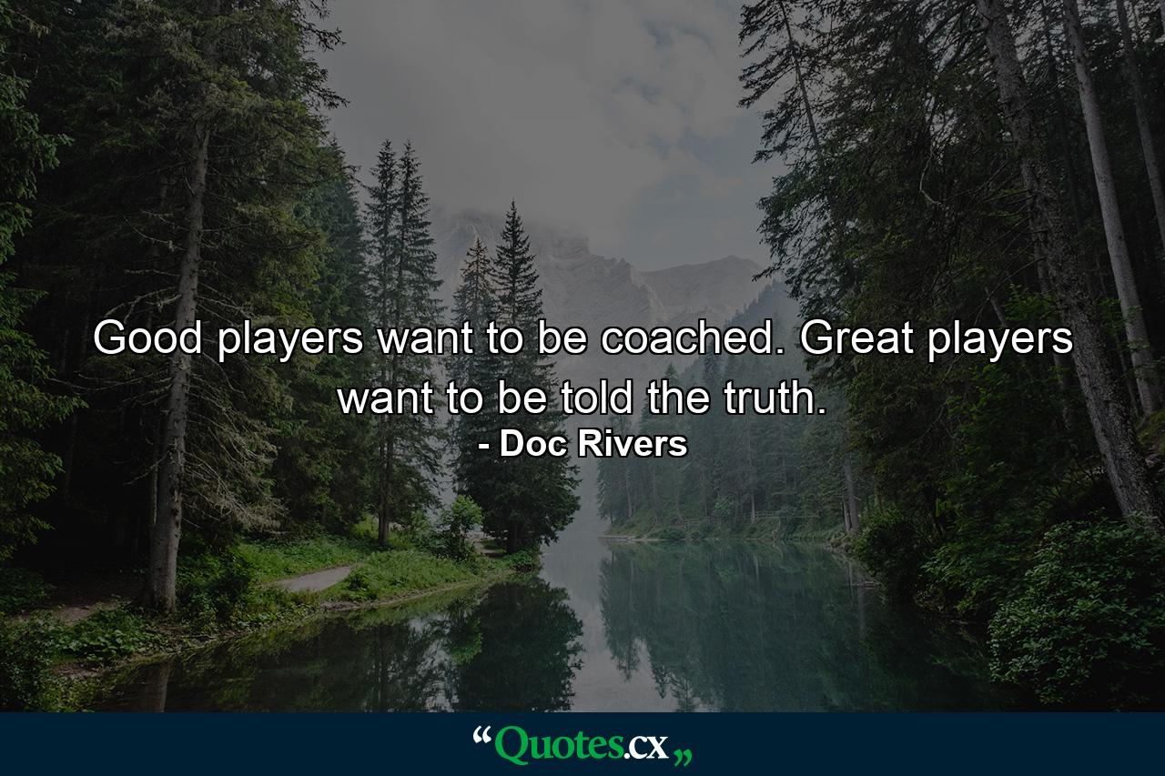 Good players want to be coached. Great players want to be told the truth. - Quote by Doc Rivers