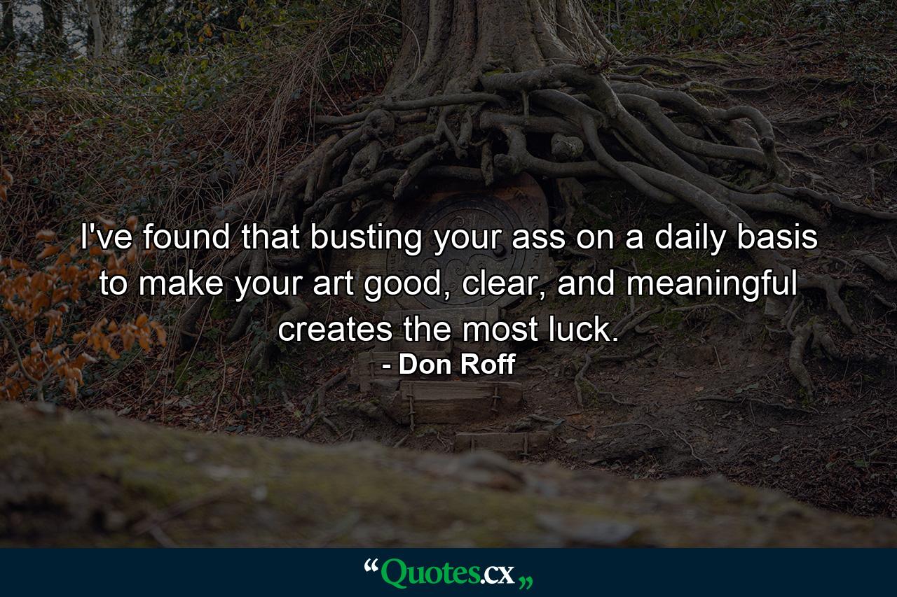 I've found that busting your ass on a daily basis to make your art good, clear, and meaningful creates the most luck. - Quote by Don Roff