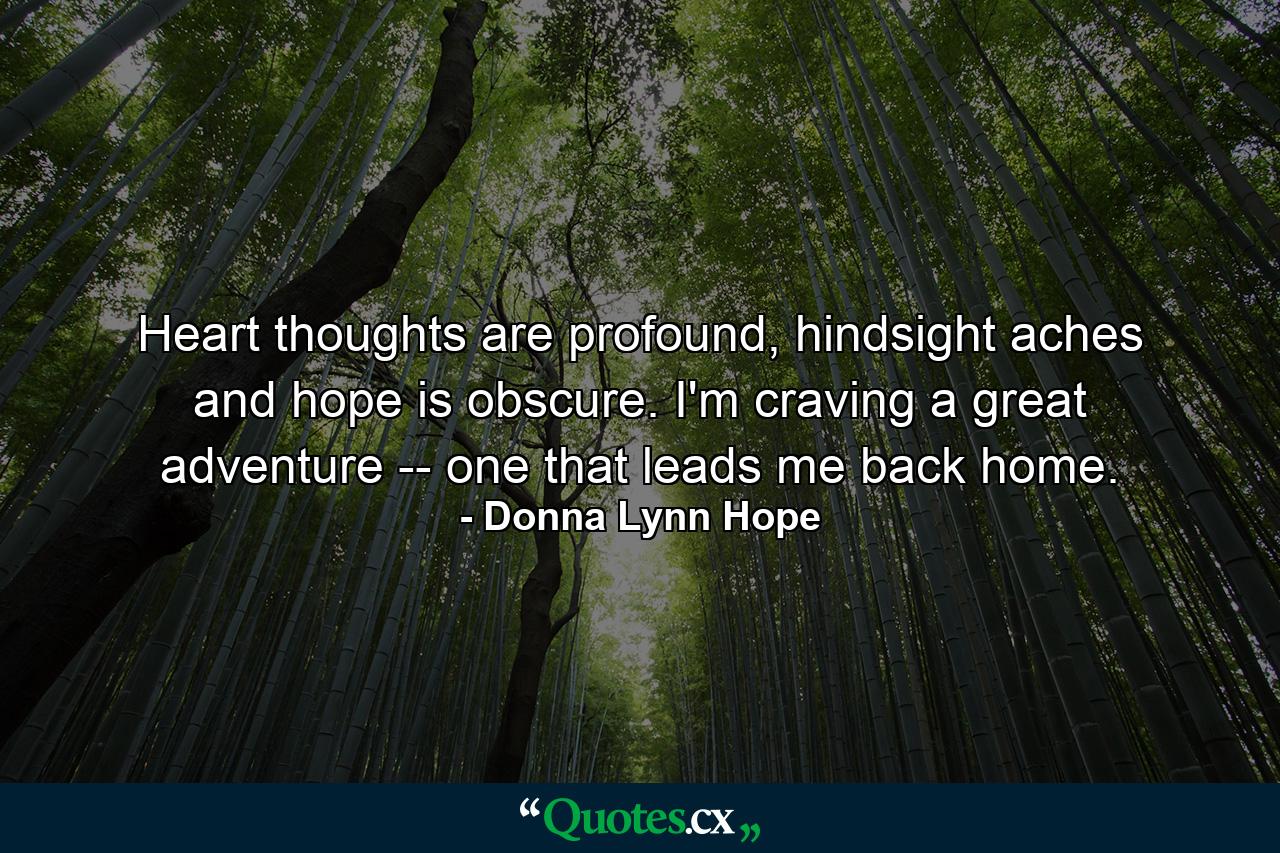 Heart thoughts are profound, hindsight aches and hope is obscure. I'm craving a great adventure -- one that leads me back home. - Quote by Donna Lynn Hope