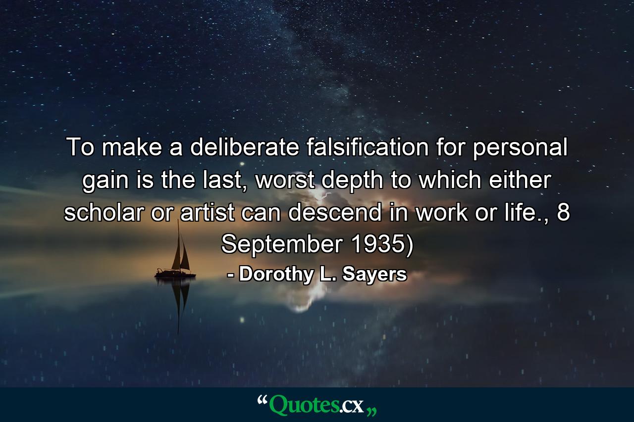 To make a deliberate falsification for personal gain is the last, worst depth to which either scholar or artist can descend in work or life., 8 September 1935) - Quote by Dorothy L. Sayers