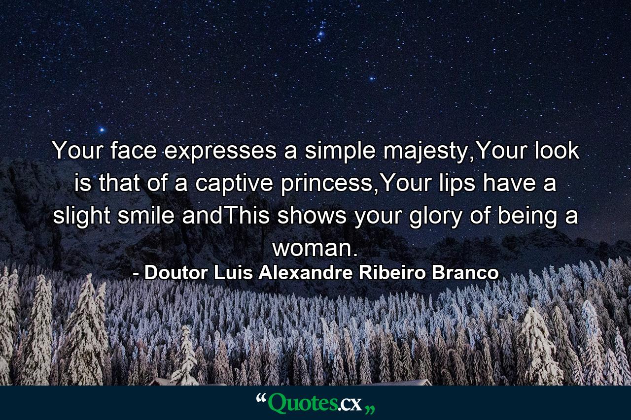 Your face expresses a simple majesty,Your look is that of a captive princess,Your lips have a slight smile andThis shows your glory of being a woman. - Quote by Doutor Luis Alexandre Ribeiro Branco