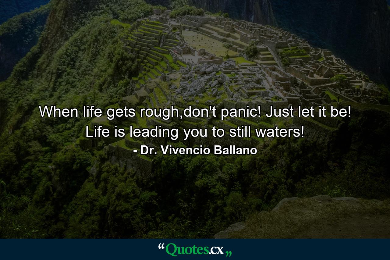 When life gets rough,don't panic! Just let it be! Life is leading you to still waters! - Quote by Dr. Vivencio Ballano