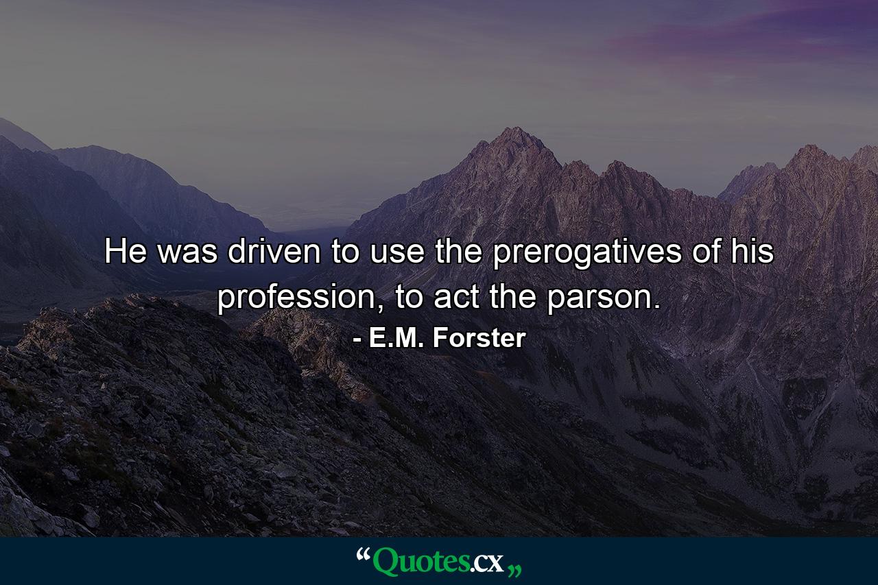 He was driven to use the prerogatives of his profession, to act the parson. - Quote by E.M. Forster