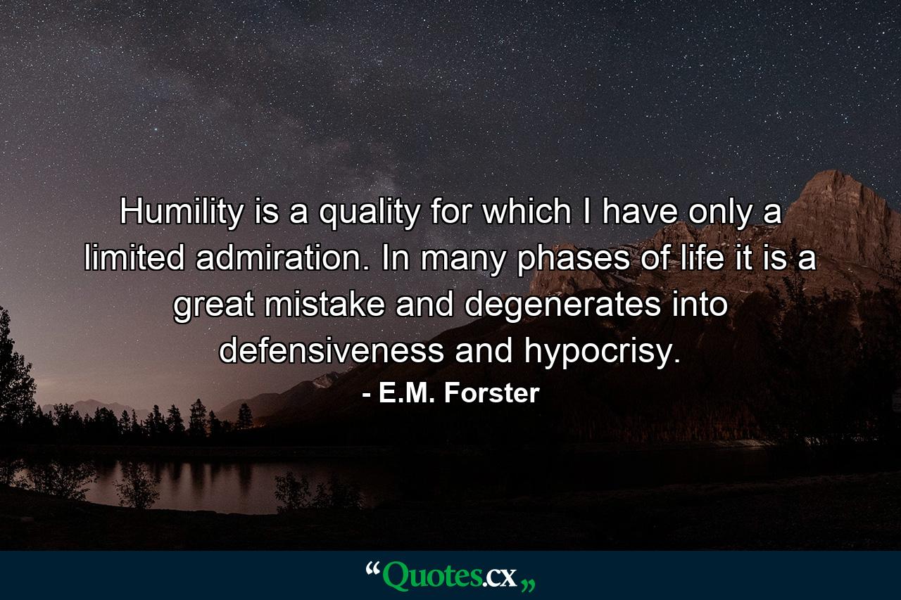 Humility is a quality for which I have only a limited admiration. In many phases of life it is a great mistake and degenerates into defensiveness and hypocrisy. - Quote by E.M. Forster