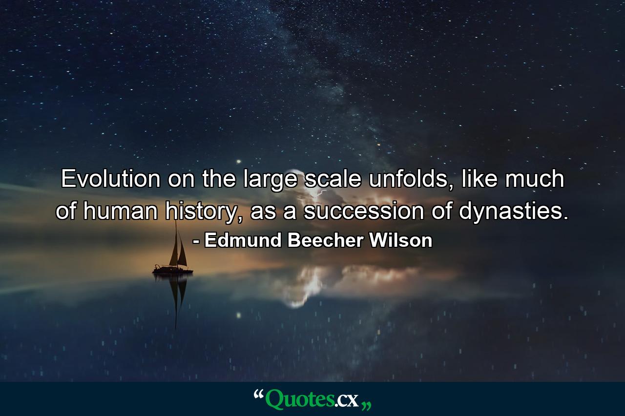 Evolution on the large scale unfolds, like much of human history, as a succession of dynasties. - Quote by Edmund Beecher Wilson