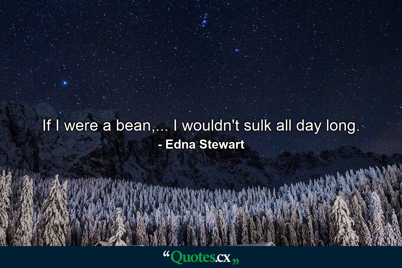 If I were a bean,... I wouldn't sulk all day long. - Quote by Edna Stewart