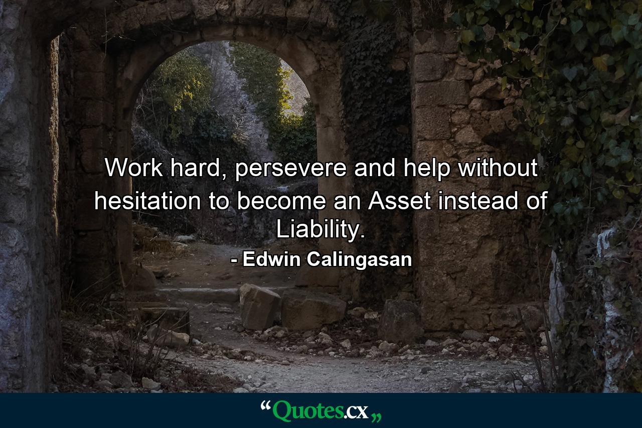 Work hard, persevere and help without hesitation to become an Asset instead of Liability. - Quote by Edwin Calingasan