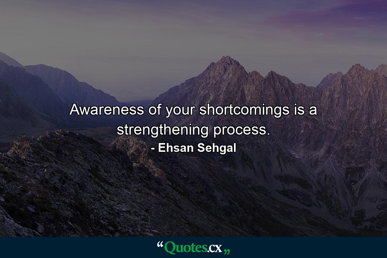 Awareness of your shortcomings is a strengthening process. - Quote by Ehsan Sehgal