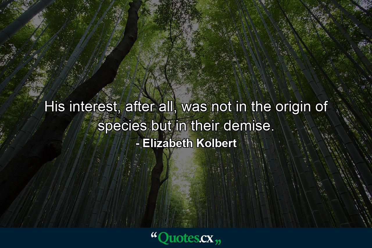 His interest, after all, was not in the origin of species but in their demise. - Quote by Elizabeth Kolbert