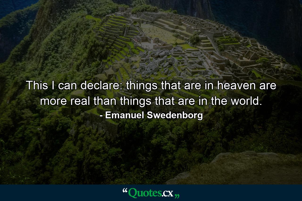 This I can declare: things that are in heaven are more real than things that are in the world. - Quote by Emanuel Swedenborg