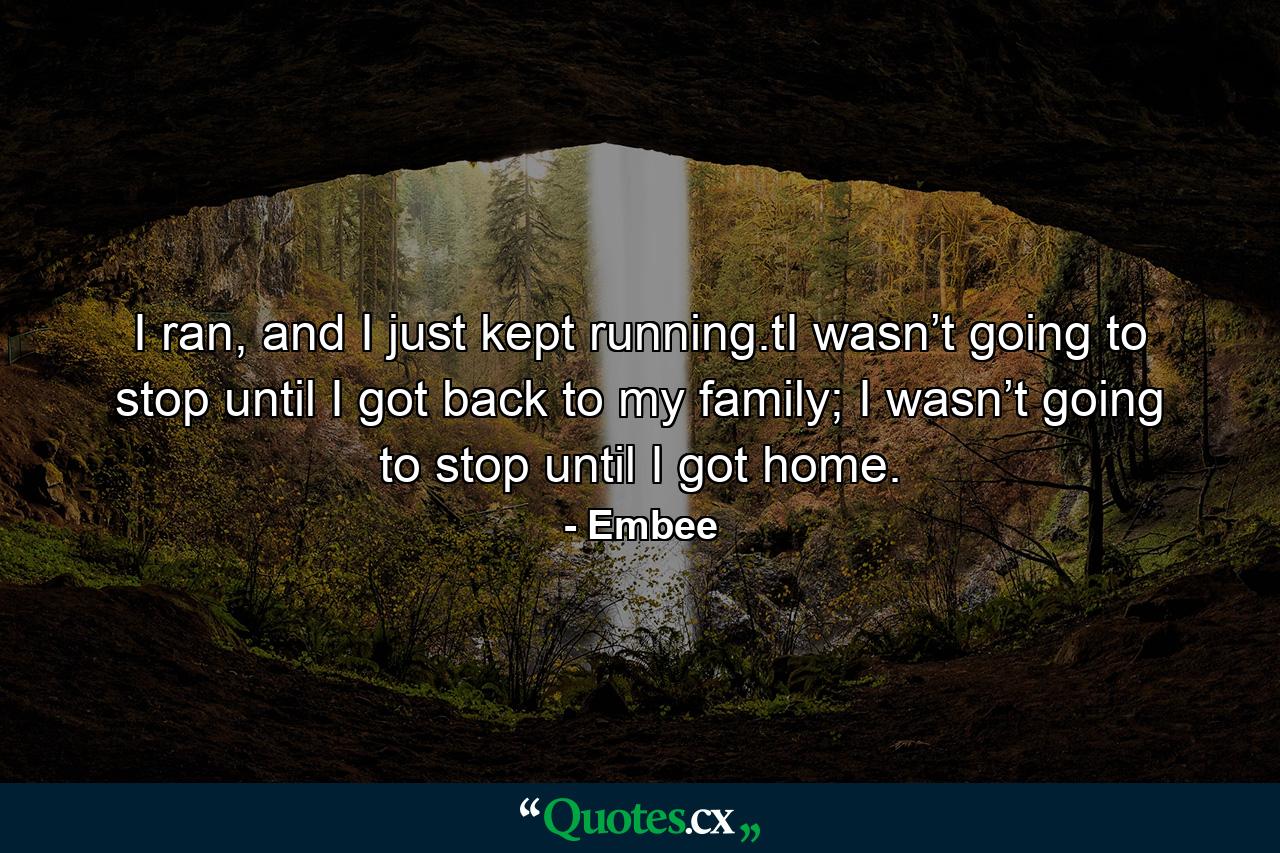 I ran, and I just kept running.tI wasn’t going to stop until I got back to my family; I wasn’t going to stop until I got home. - Quote by Embee