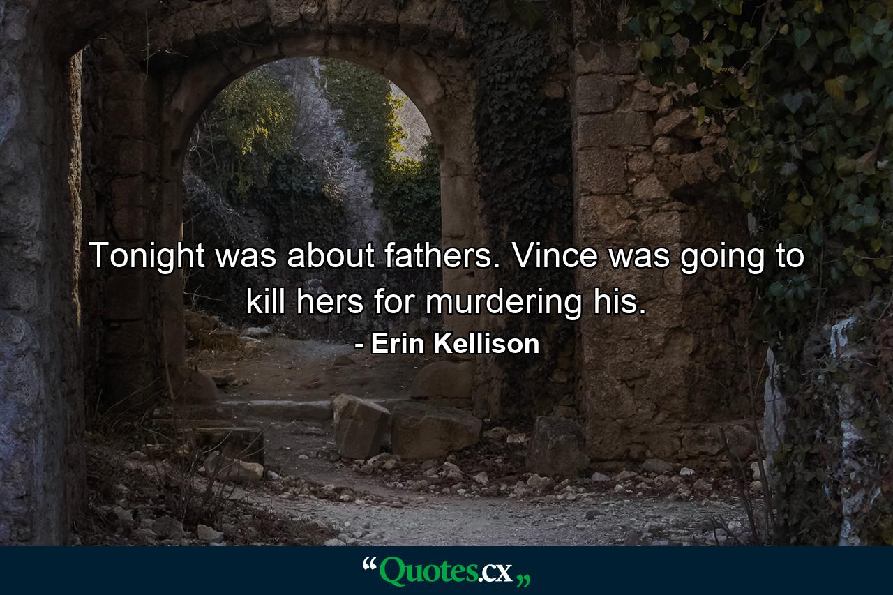 Tonight was about fathers. Vince was going to kill hers for murdering his. - Quote by Erin Kellison