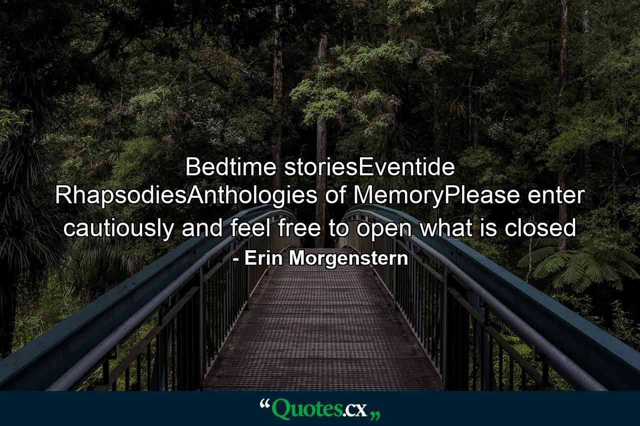 Bedtime storiesEventide RhapsodiesAnthologies of MemoryPlease enter cautiously and feel free to open what is closed - Quote by Erin Morgenstern