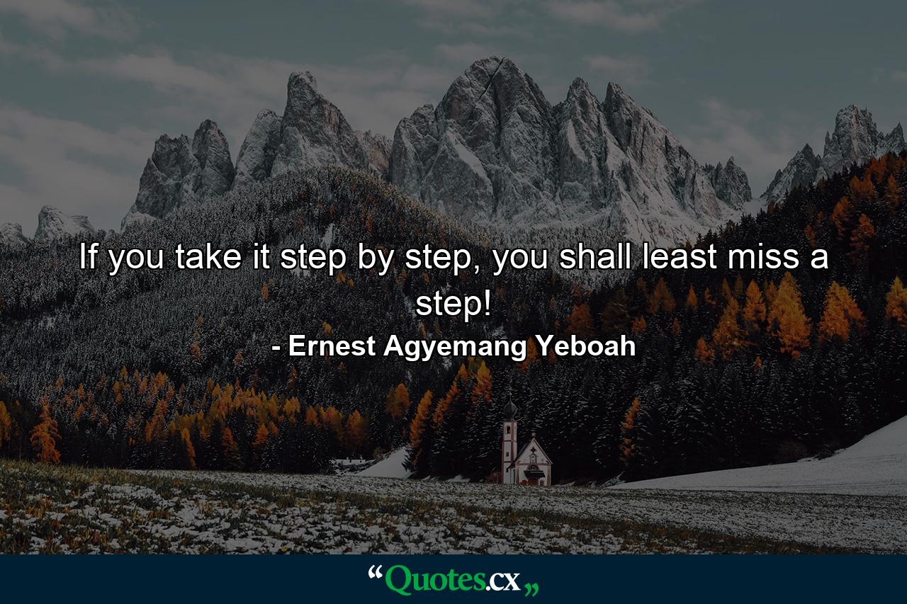 If you take it step by step, you shall least miss a step! - Quote by Ernest Agyemang Yeboah