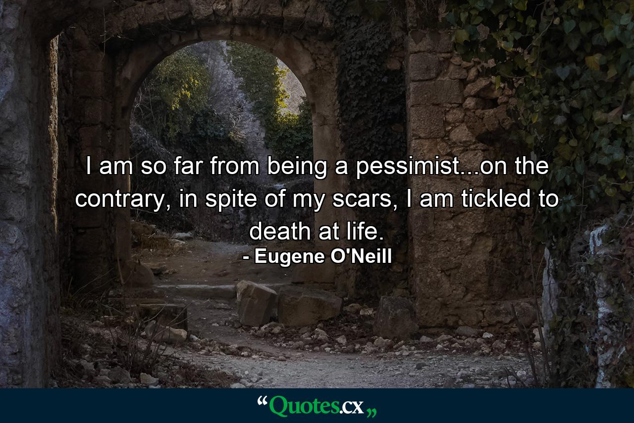 I am so far from being a pessimist...on the contrary, in spite of my scars, I am tickled to death at life. - Quote by Eugene O'Neill