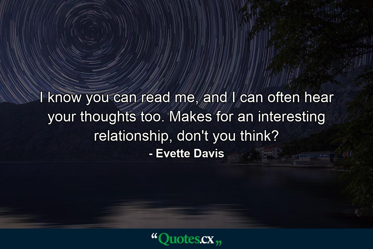 I know you can read me, and I can often hear your thoughts too. Makes for an interesting relationship, don't you think? - Quote by Evette Davis