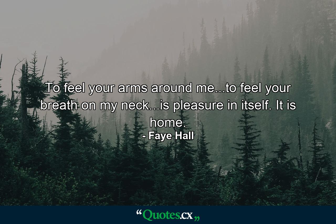 To feel your arms around me...to feel your breath on my neck...is pleasure in itself. It is home. - Quote by Faye Hall