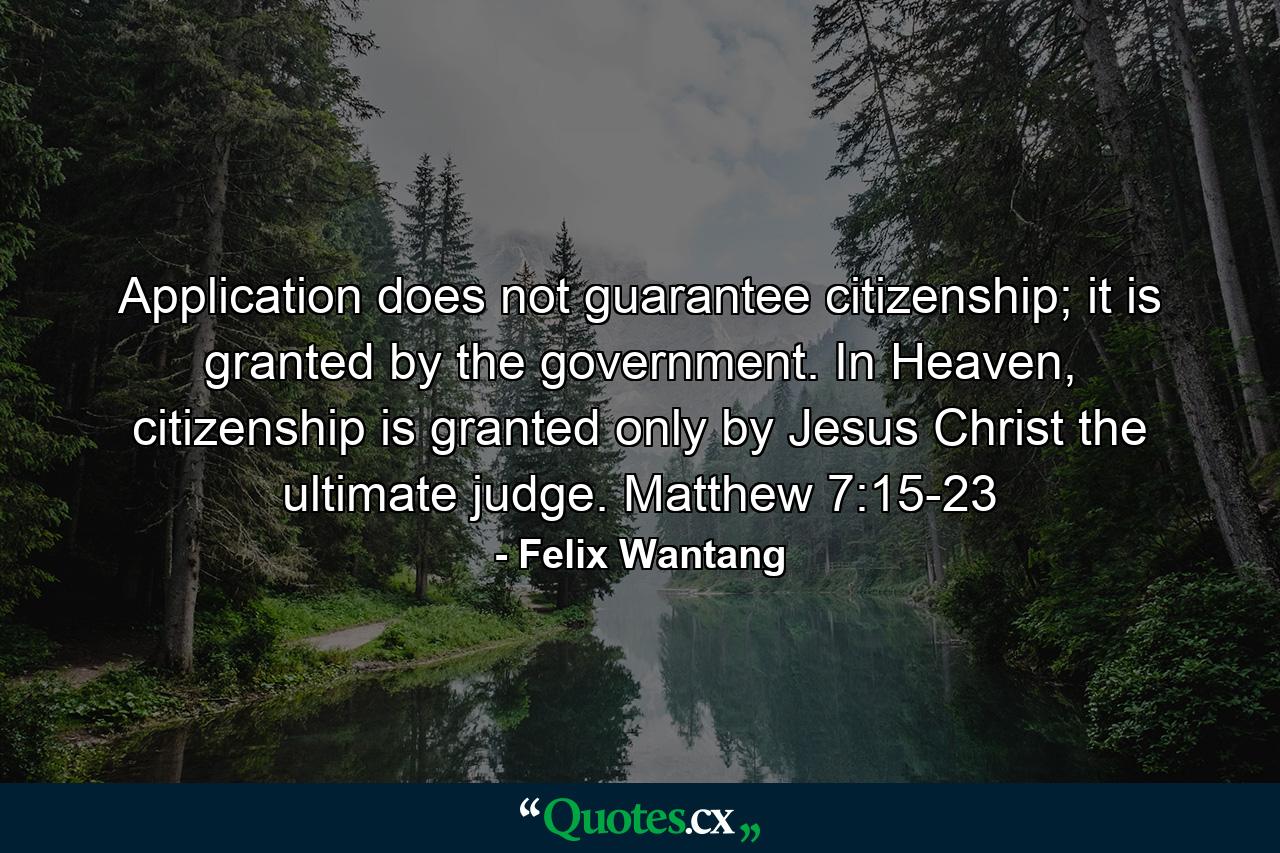 Application does not guarantee citizenship; it is granted by the government. In Heaven, citizenship is granted only by Jesus Christ the ultimate judge. Matthew 7:15-23 - Quote by Felix Wantang