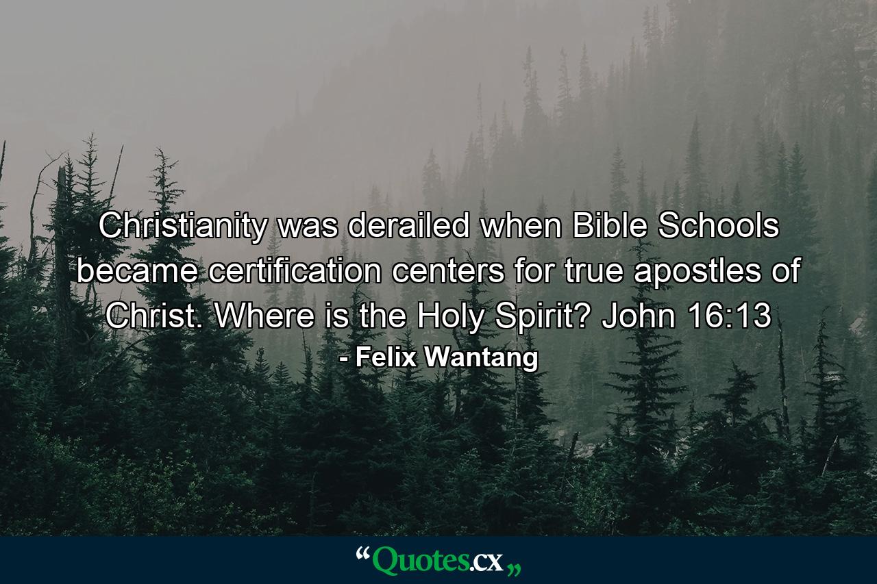 Christianity was derailed when Bible Schools became certification centers for true apostles of Christ. Where is the Holy Spirit? John 16:13 - Quote by Felix Wantang