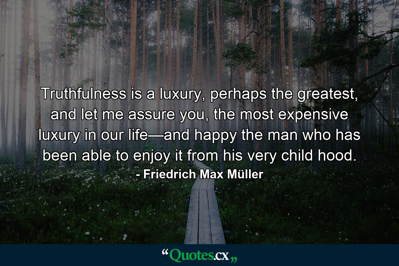 Truthfulness is a luxury, perhaps the greatest, and let me assure you, the most expensive luxury in our life—and happy the man who has been able to enjoy it from his very child hood. - Quote by Friedrich Max Müller