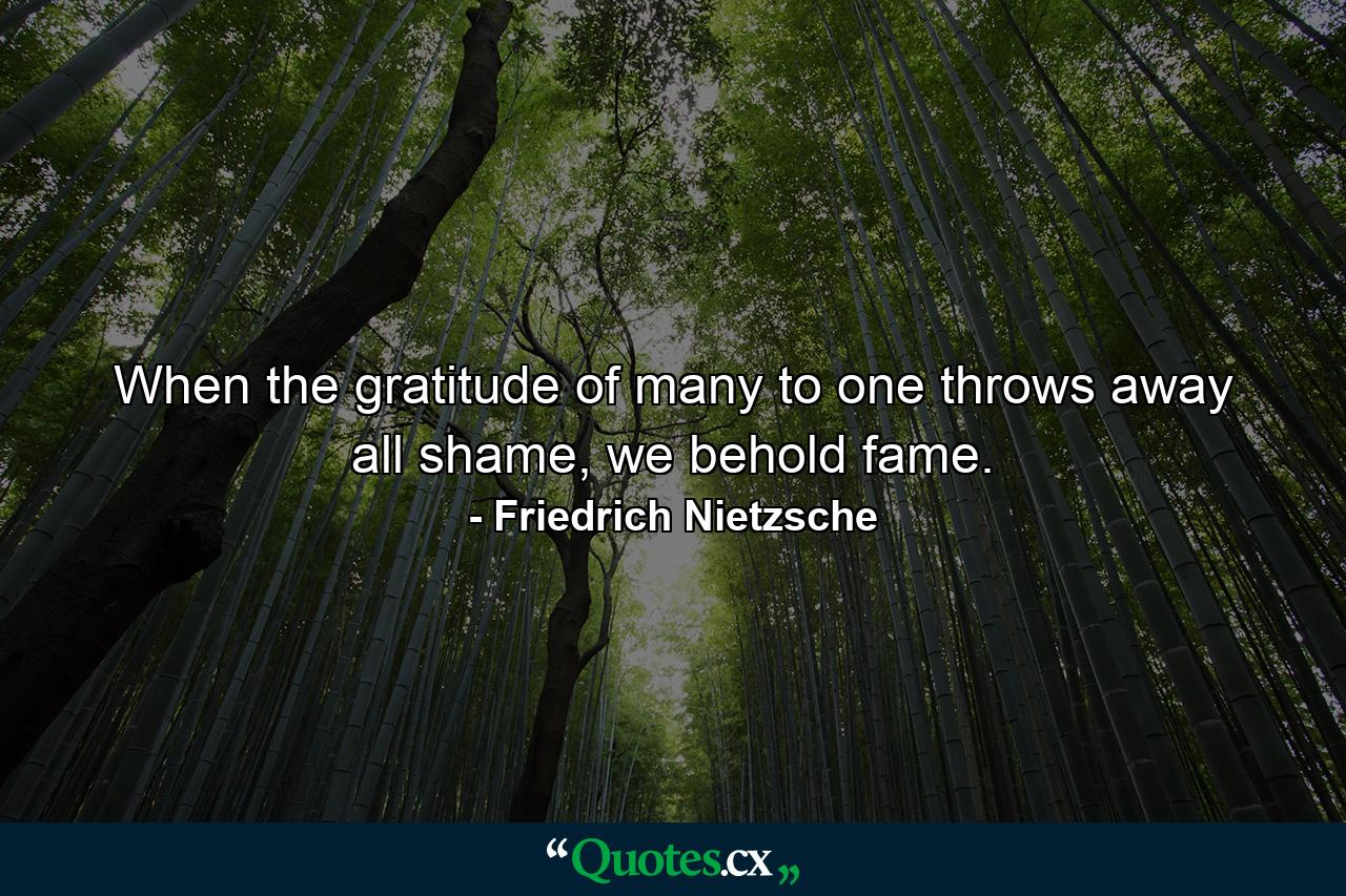 When the gratitude of many to one throws away all shame, we behold fame. - Quote by Friedrich Nietzsche