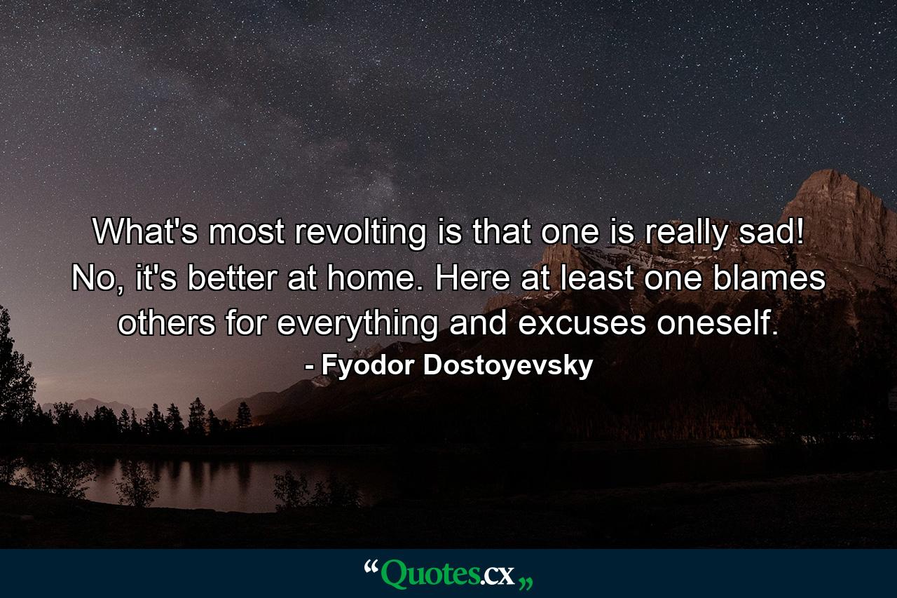 What's most revolting is that one is really sad! No, it's better at home. Here at least one blames others for everything and excuses oneself. - Quote by Fyodor Dostoyevsky