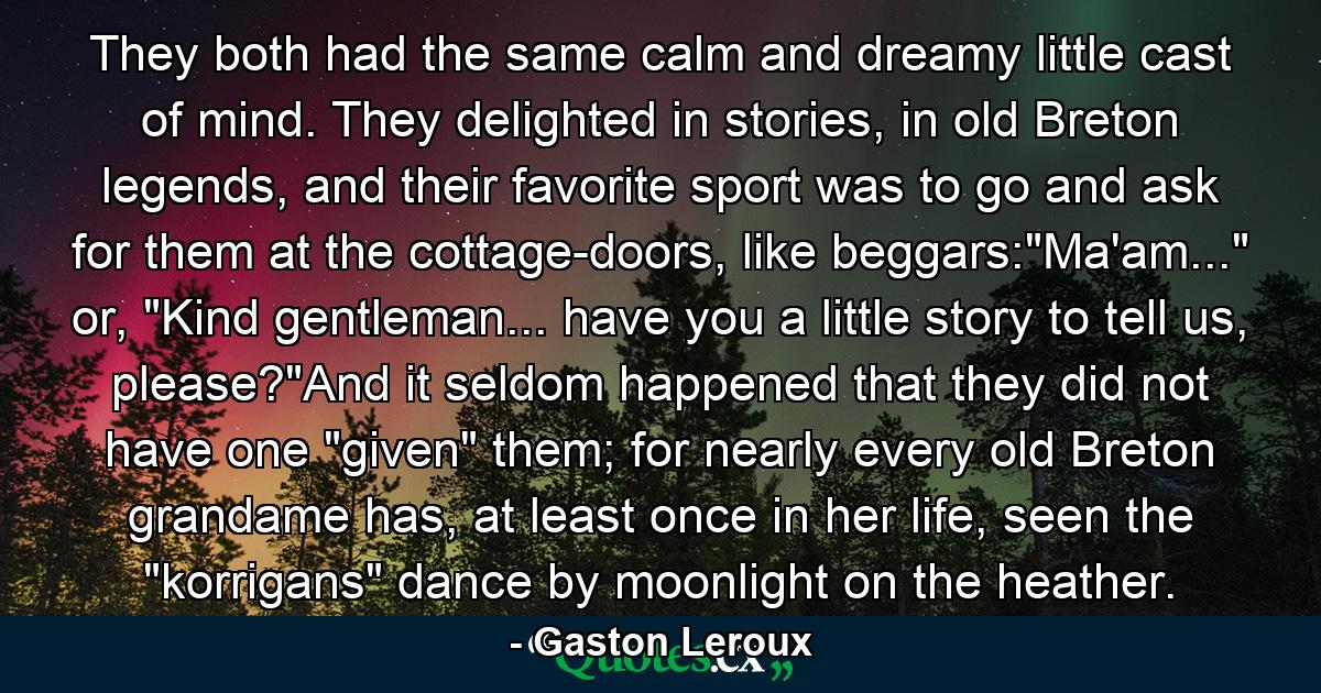 They both had the same calm and dreamy little cast of mind. They delighted in stories, in old Breton legends, and their favorite sport was to go and ask for them at the cottage-doors, like beggars: