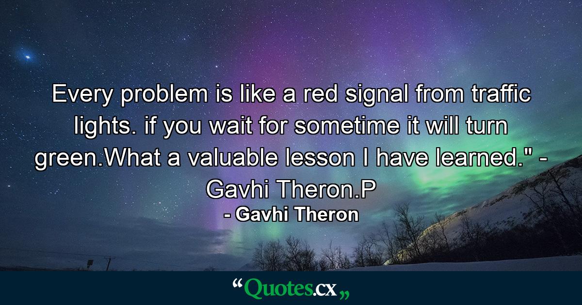 Every problem is like a red signal from traffic lights. if you wait for sometime it will turn green.What a valuable lesson I have learned.