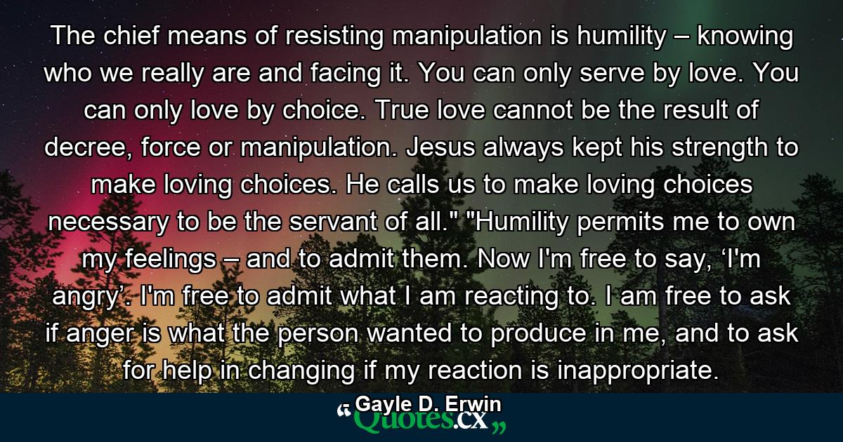 The chief means of resisting manipulation is humility – knowing who we really are and facing it. You can only serve by love. You can only love by choice. True love cannot be the result of decree, force or manipulation. Jesus always kept his strength to make loving choices. He calls us to make loving choices necessary to be the servant of all.