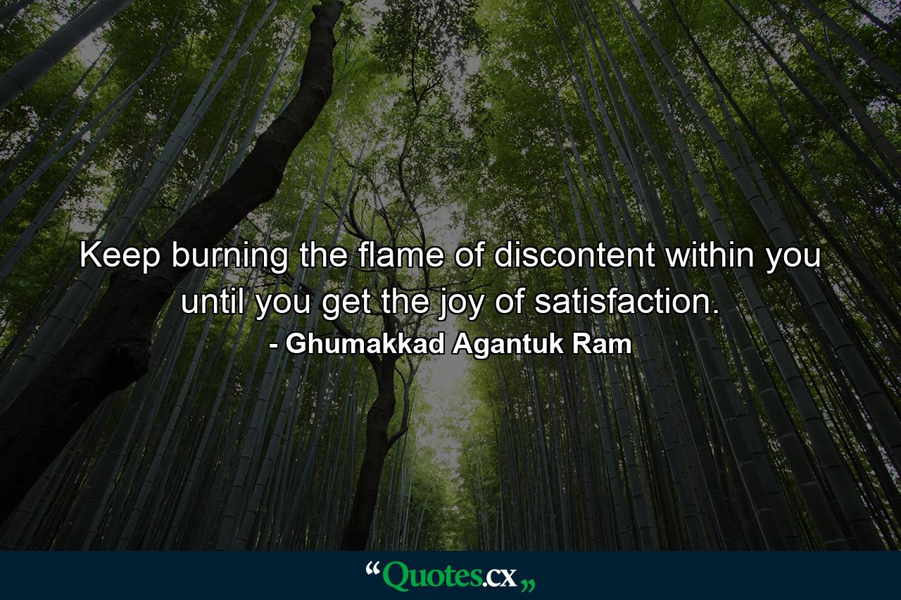 Keep burning the flame of discontent within you until you get the joy of satisfaction. - Quote by Ghumakkad Agantuk Ram