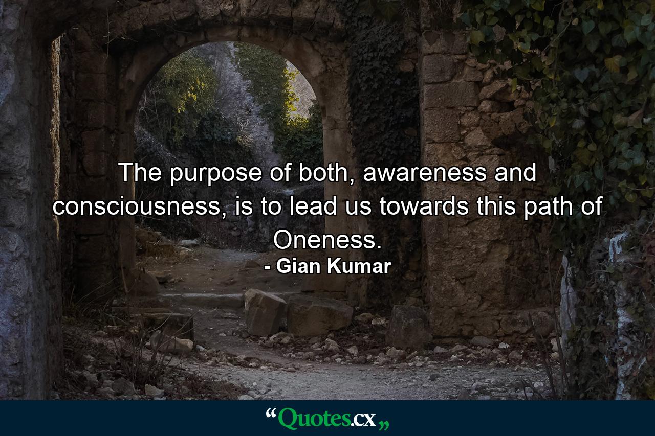 The purpose of both, awareness and consciousness, is to lead us towards this path of Oneness. - Quote by Gian Kumar