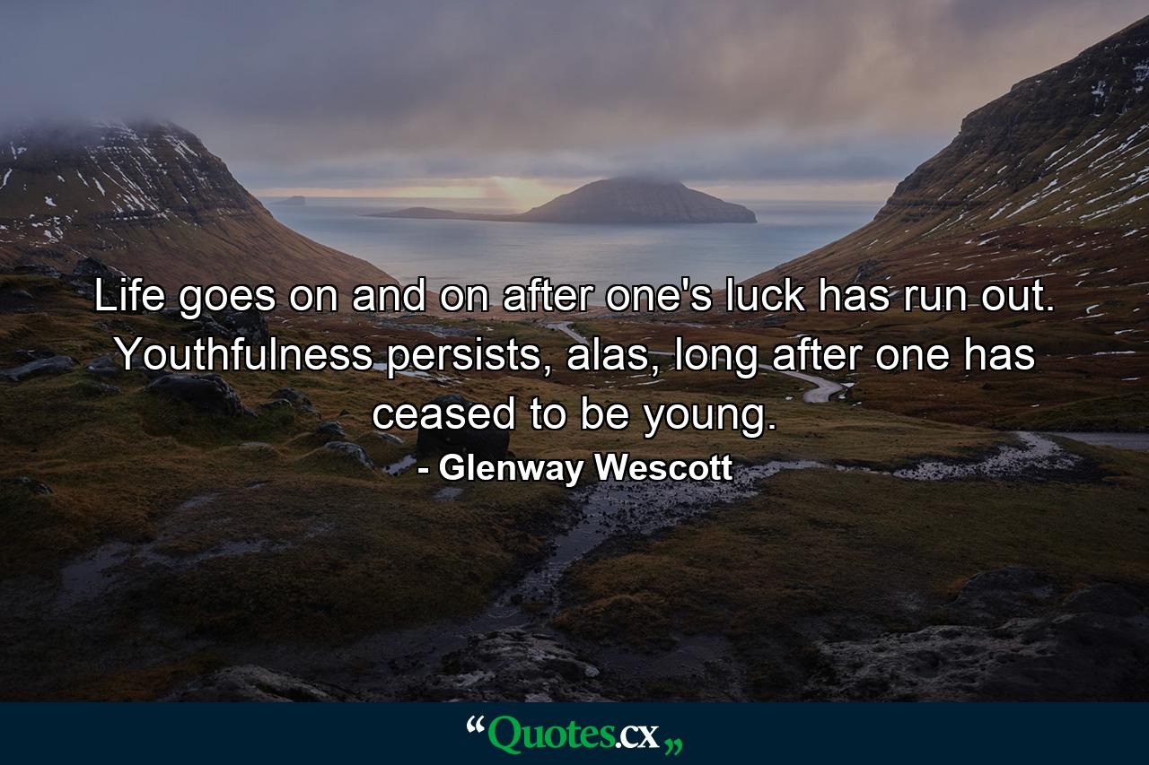 Life goes on and on after one's luck has run out. Youthfulness persists, alas, long after one has ceased to be young. - Quote by Glenway Wescott