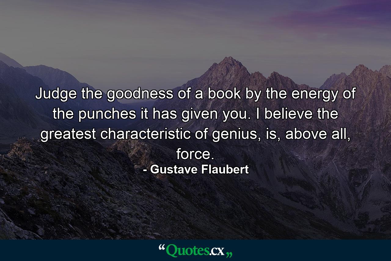 Judge the goodness of a book by the energy of the punches it has given you. I believe the greatest characteristic of genius, is, above all, force. - Quote by Gustave Flaubert