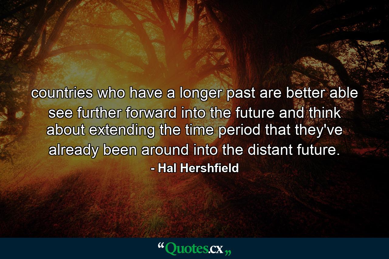 countries who have a longer past are better able see further forward into the future and think about extending the time period that they've already been around into the distant future. - Quote by Hal Hershfield